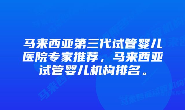 马来西亚第三代试管婴儿医院专家推荐，马来西亚试管婴儿机构排名。