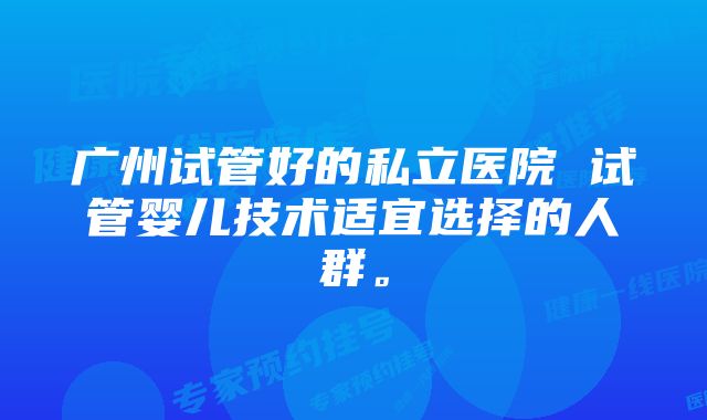 广州试管好的私立医院 试管婴儿技术适宜选择的人群。