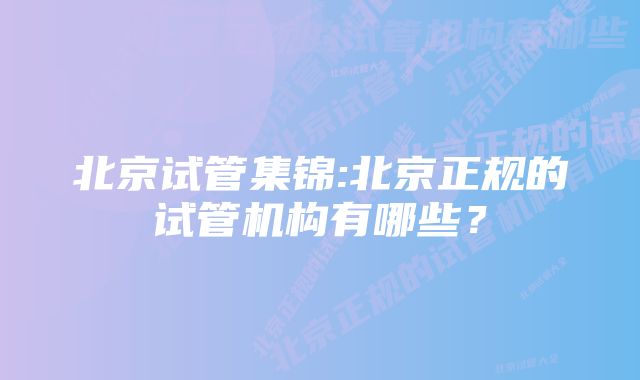 北京试管集锦:北京正规的试管机构有哪些？