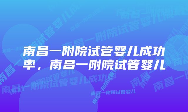 南昌一附院试管婴儿成功率，南昌一附院试管婴儿