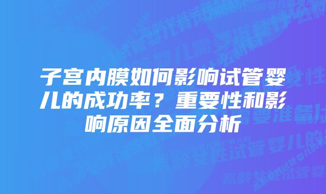 子宫内膜如何影响试管婴儿的成功率？重要性和影响原因全面分析