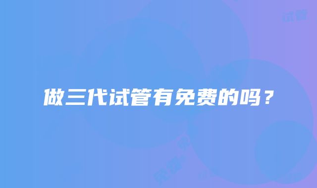 做三代试管有免费的吗？