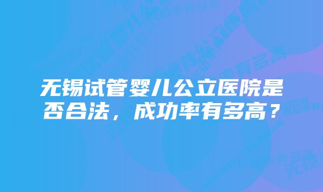 无锡试管婴儿公立医院是否合法，成功率有多高？