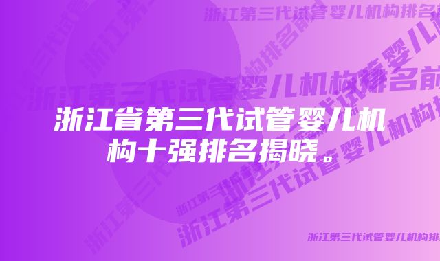 浙江省第三代试管婴儿机构十强排名揭晓。