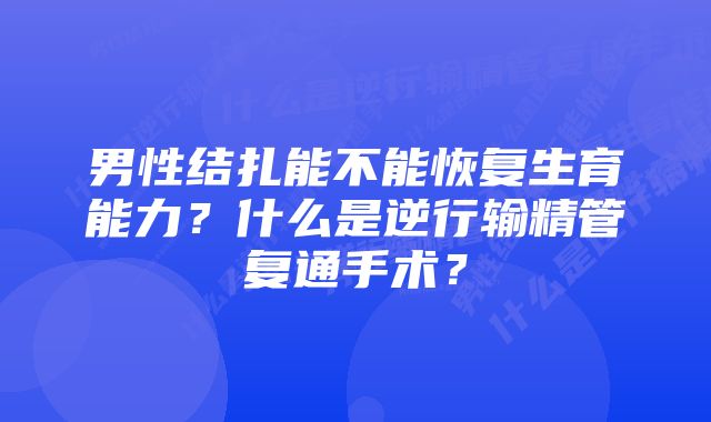 男性结扎能不能恢复生育能力？什么是逆行输精管复通手术？