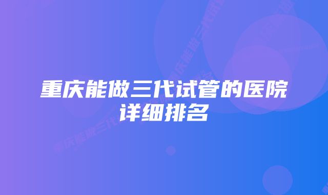 重庆能做三代试管的医院详细排名