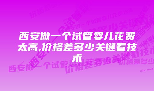 西安做一个试管婴儿花费太高,价格差多少关键看技术