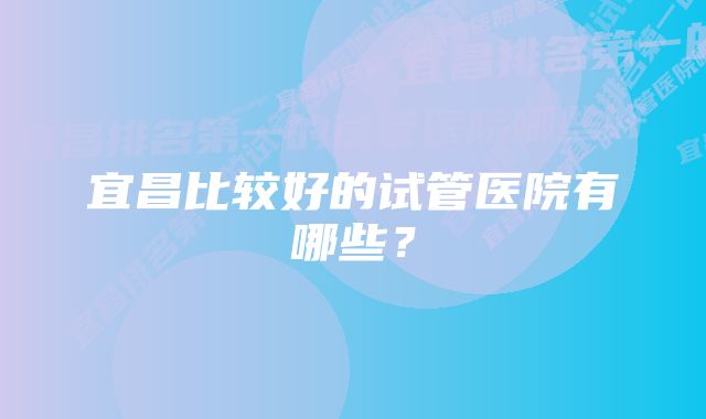 宜昌比较好的试管医院有哪些？