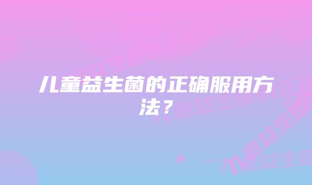 儿童益生菌的正确服用方法？