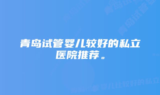 青岛试管婴儿较好的私立医院推荐。