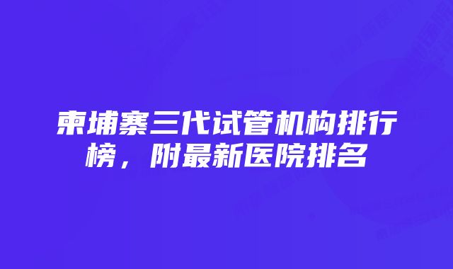 柬埔寨三代试管机构排行榜，附最新医院排名