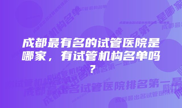 成都最有名的试管医院是哪家，有试管机构名单吗？