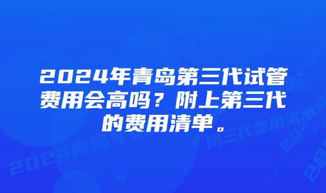 2024年青岛第三代试管费用会高吗？附上第三代的费用清单。