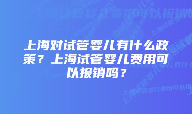 上海对试管婴儿有什么政策？上海试管婴儿费用可以报销吗？