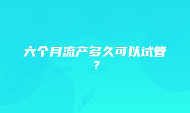 六个月流产多久可以试管？