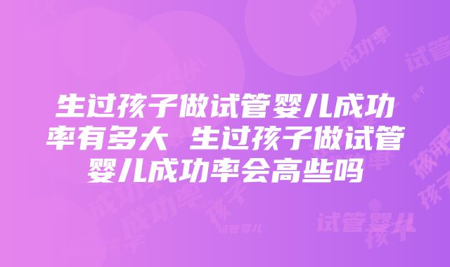 生过孩子做试管婴儿成功率有多大 生过孩子做试管婴儿成功率会高些吗