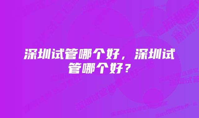 深圳试管哪个好，深圳试管哪个好？