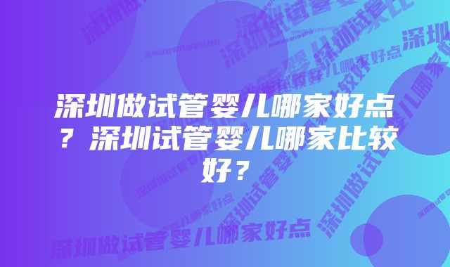 深圳做试管婴儿哪家好点？深圳试管婴儿哪家比较好？