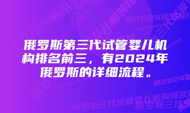 俄罗斯第三代试管婴儿机构排名前三，有2024年俄罗斯的详细流程。