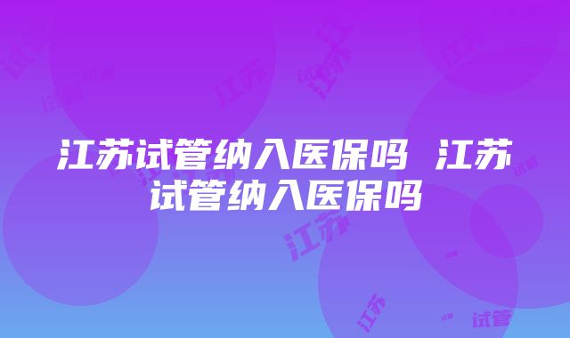 江苏试管纳入医保吗 江苏试管纳入医保吗