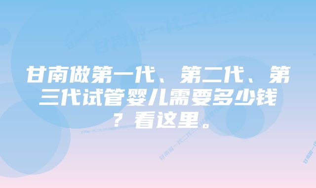 甘南做第一代、第二代、第三代试管婴儿需要多少钱？看这里。