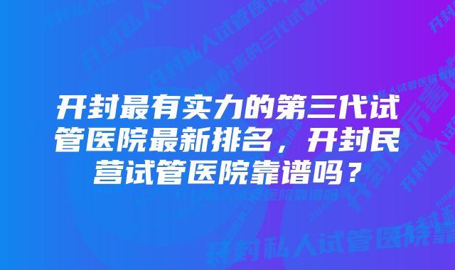 开封最有实力的第三代试管医院最新排名，开封民营试管医院靠谱吗？