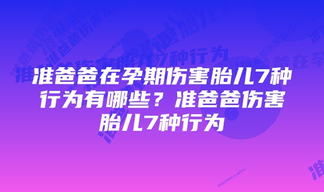 准爸爸在孕期伤害胎儿7种行为有哪些？准爸爸伤害胎儿7种行为