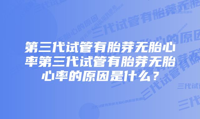 第三代试管有胎芽无胎心率第三代试管有胎芽无胎心率的原因是什么？