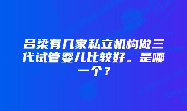 吕梁有几家私立机构做三代试管婴儿比较好。是哪一个？