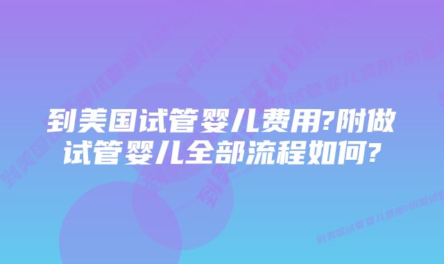 到美国试管婴儿费用?附做试管婴儿全部流程如何?