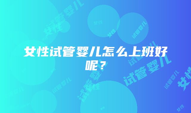 女性试管婴儿怎么上班好呢？