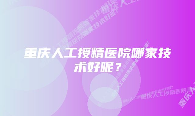 重庆人工授精医院哪家技术好呢？