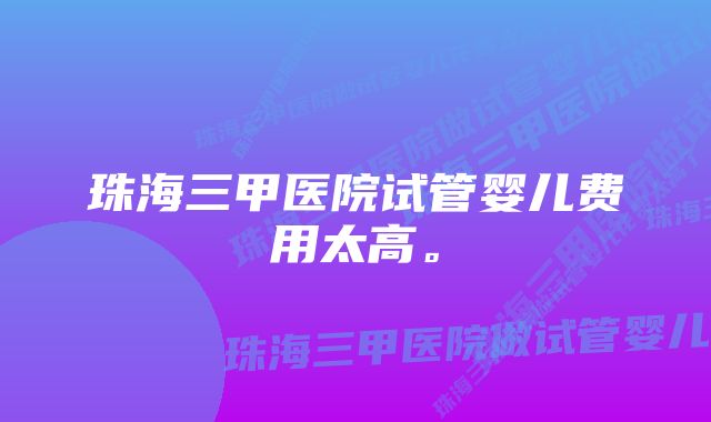 珠海三甲医院试管婴儿费用太高。