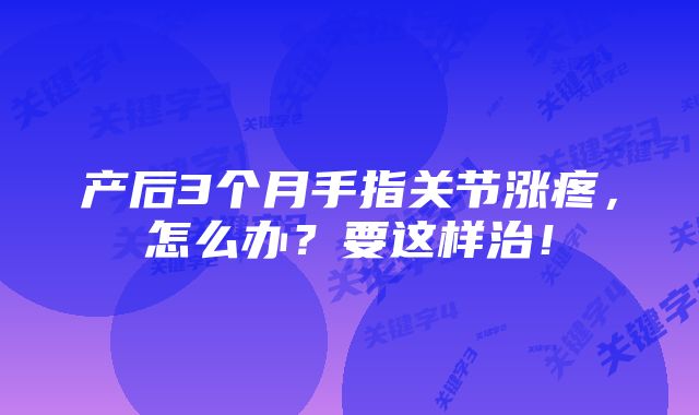 产后3个月手指关节涨疼，怎么办？要这样治！