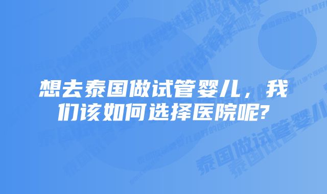 想去泰国做试管婴儿，我们该如何选择医院呢?