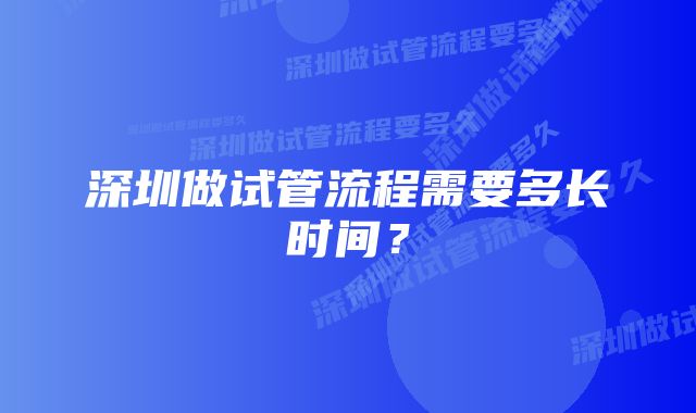 深圳做试管流程需要多长时间？