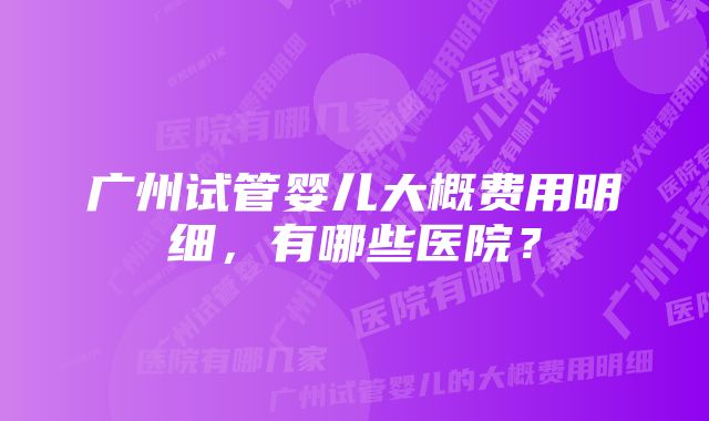 广州试管婴儿大概费用明细，有哪些医院？