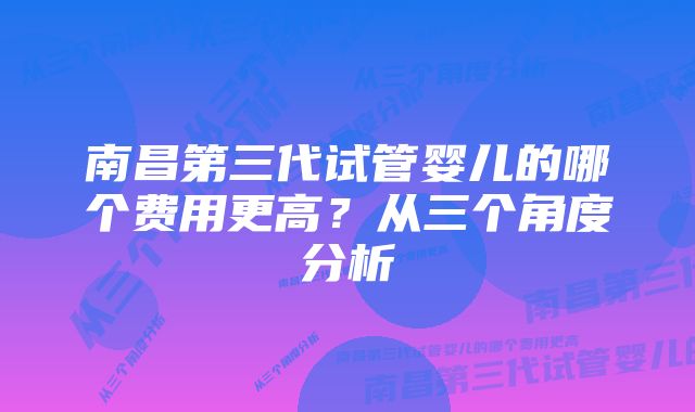 南昌第三代试管婴儿的哪个费用更高？从三个角度分析