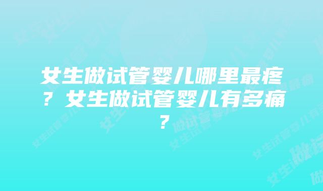 女生做试管婴儿哪里最疼？女生做试管婴儿有多痛？