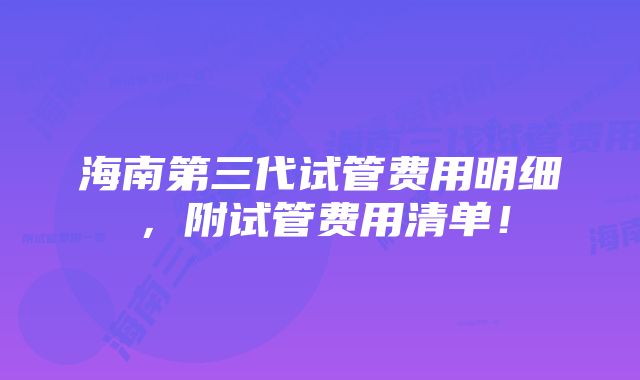 海南第三代试管费用明细，附试管费用清单！