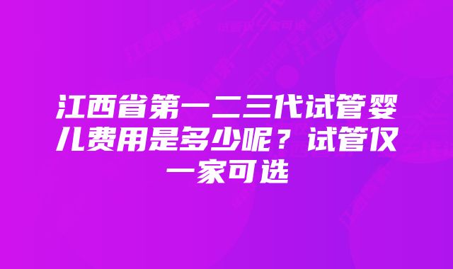 江西省第一二三代试管婴儿费用是多少呢？试管仅一家可选