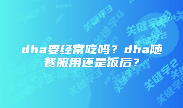 dha要经常吃吗？dha随餐服用还是饭后？