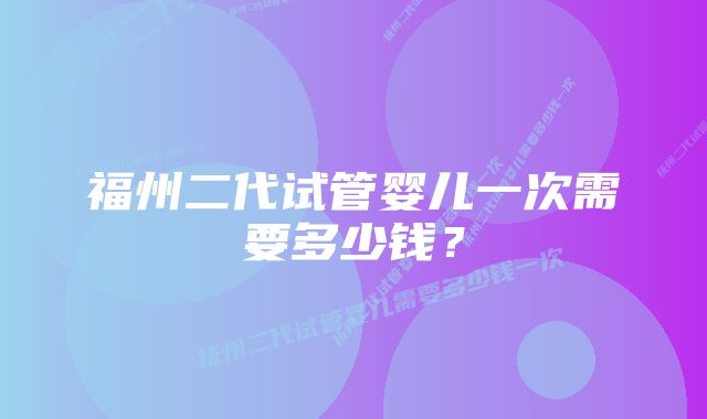 福州二代试管婴儿一次需要多少钱？