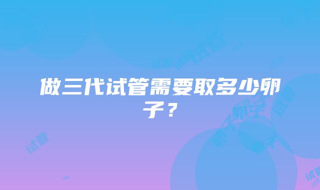 做三代试管需要取多少卵子？