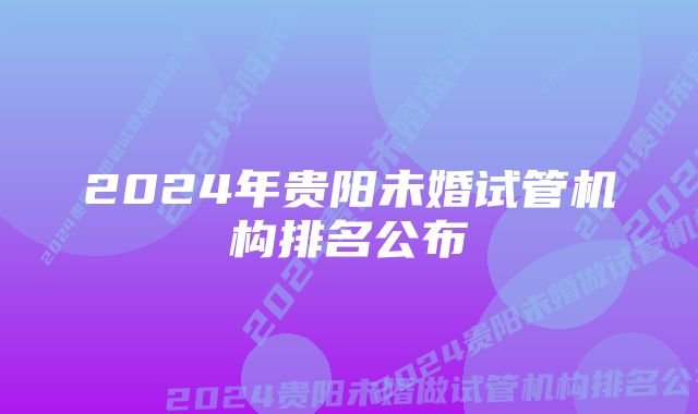 2024年贵阳未婚试管机构排名公布