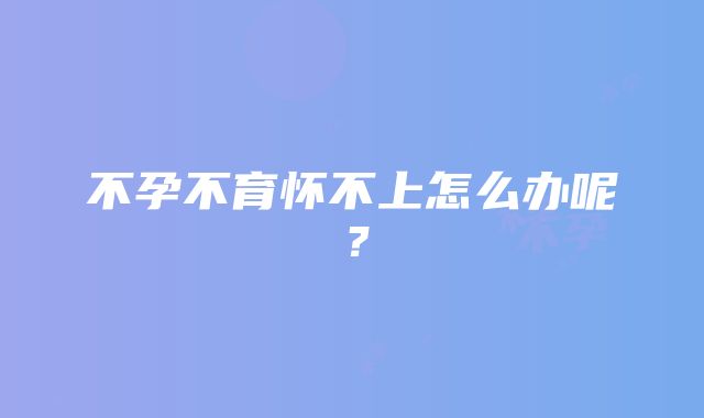 不孕不育怀不上怎么办呢？