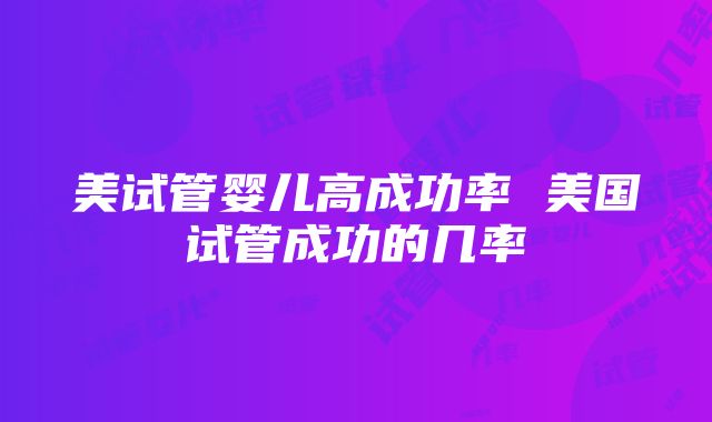 美试管婴儿高成功率 美国试管成功的几率