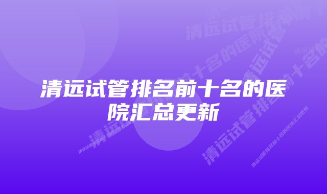 清远试管排名前十名的医院汇总更新