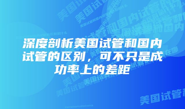 深度剖析美国试管和国内试管的区别，可不只是成功率上的差距