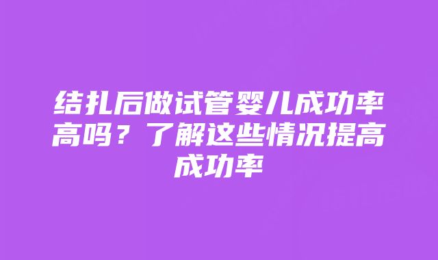 结扎后做试管婴儿成功率高吗？了解这些情况提高成功率